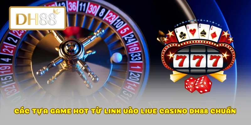 Các tựa game hot từ link vào Live Casino DH88 chuẩn