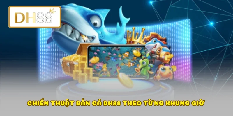 Chiến thuật bắn cá DH88 theo từng khung giờ