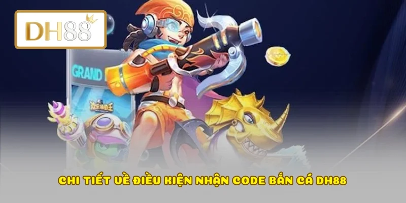 Chi tiết về điều kiện nhận code bắn cá DH88