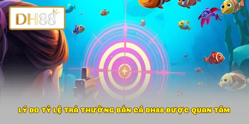 Lý do tỷ lệ trả thưởng bắn cá DH88 được quan tâm